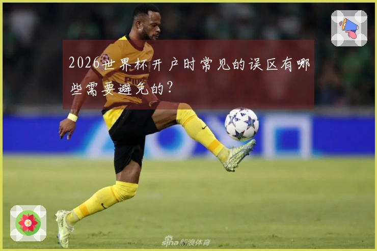 2026世界杯开户时常见的误区有哪些需要避免的?